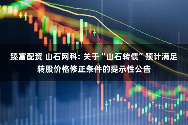 臻富配资 山石网科: 关于“山石转债”预计满足转股价格修正条件的提示性公告