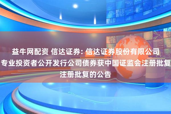 益牛网配资 信达证券: 信达证券股份有限公司关于向专业投资者公开发行公司债券获中国证监会注册批复的公告