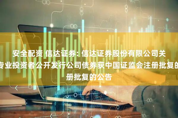 安全配资 信达证券: 信达证券股份有限公司关于向专业投资者公开发行公司债券获中国证监会注册批复的公告