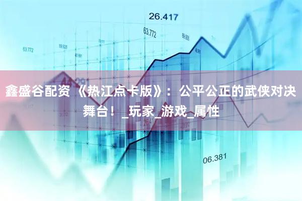 鑫盛谷配资 《热江点卡版》：公平公正的武侠对决舞台！_玩家_游戏_属性