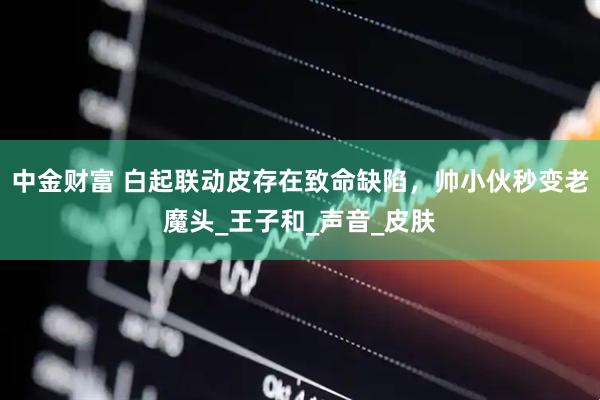 中金财富 白起联动皮存在致命缺陷，帅小伙秒变老魔头_王子和_声音_皮肤