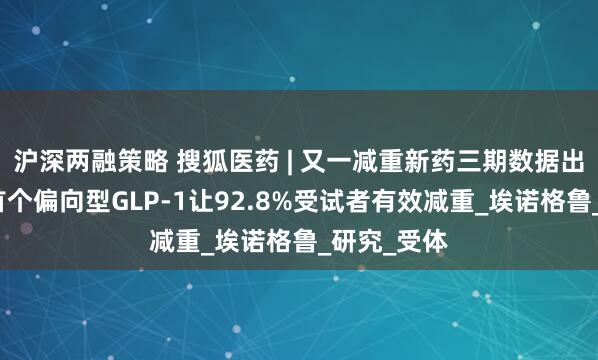 沪深两融策略 搜狐医药 | 又一减重新药三期数据出炉！全球首个偏向型GLP-1让92.8%受试者有效减重_埃诺格鲁_研究_受体