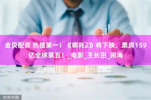 金贝配资 热搜第一！《哪吒2》将下映，票房159亿全球第五！_电影_王长田_闹海