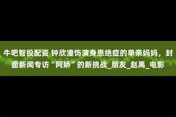 牛吧智投配资 钟欣潼饰演身患绝症的单亲妈妈，封面新闻专访“阿娇”的新挑战_朋友_赵禹_电影