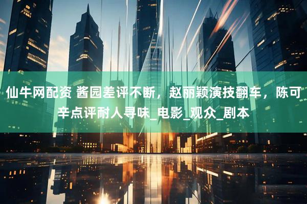 仙牛网配资 酱园差评不断，赵丽颖演技翻车，陈可辛点评耐人寻味_电影_观众_剧本