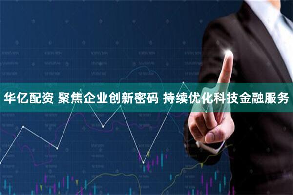 华亿配资 聚焦企业创新密码 持续优化科技金融服务