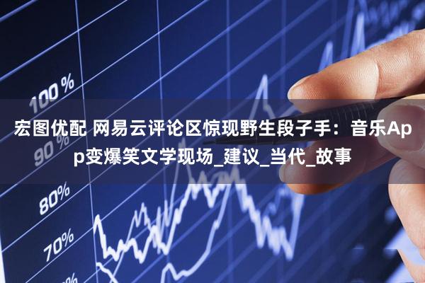 宏图优配 网易云评论区惊现野生段子手：音乐App变爆笑文学现场_建议_当代_故事