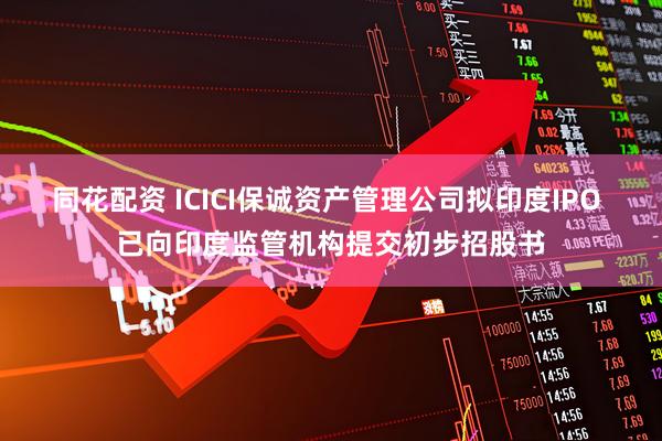 同花配资 ICICI保诚资产管理公司拟印度IPO 已向印度监管机构提交初步招股书
