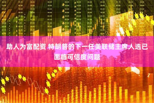 助人为富配资 特朗普的下一任美联储主席人选已面临可信度问题
