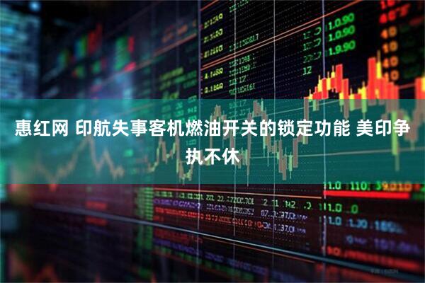 惠红网 印航失事客机燃油开关的锁定功能 美印争执不休