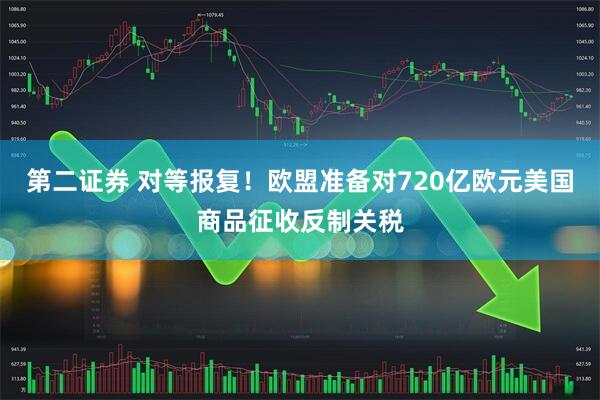 第二证券 对等报复！欧盟准备对720亿欧元美国商品征收反制关税