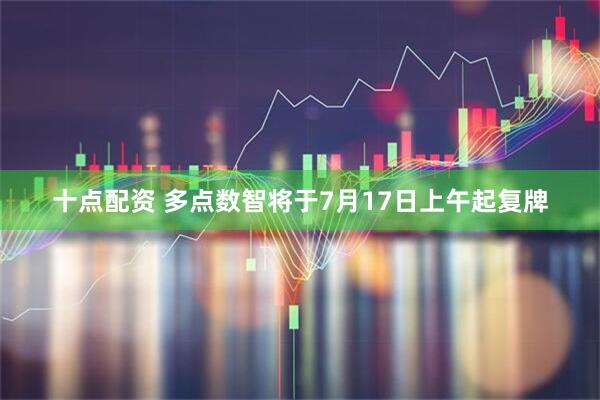 十点配资 多点数智将于7月17日上午起复牌