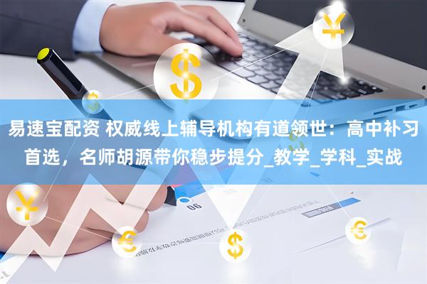 易速宝配资 权威线上辅导机构有道领世：高中补习首选，名师胡源带你稳步提分_教学_学科_实战