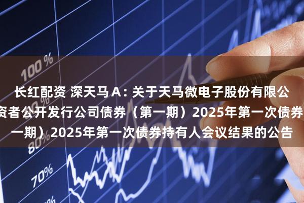长红配资 深天马A: 关于天马微电子股份有限公司2021年面向合格投资者公开发行公司债券(第一期)2025年第一次债券持有人会议结果的公告