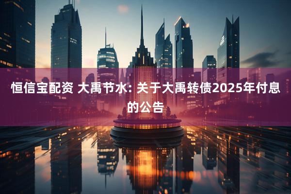 恒信宝配资 大禹节水: 关于大禹转债2025年付息的公告