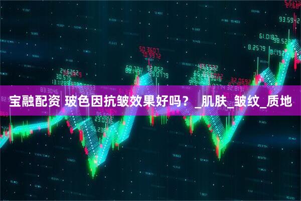 宝融配资 玻色因抗皱效果好吗？_肌肤_皱纹_质地
