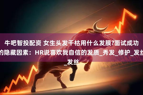 牛吧智投配资 女生头发干枯用什么发膜?面试成功的隐藏因素：HR说喜欢我自信的发质_秀发_修护_发丝