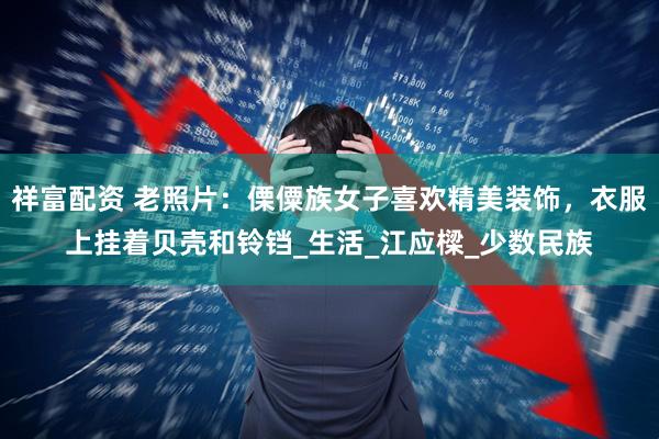 祥富配资 老照片：傈僳族女子喜欢精美装饰，衣服上挂着贝壳和铃铛_生活_江应樑_少数民族