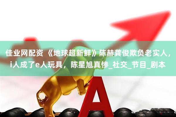 佳业网配资 《地球超新鲜》陈赫龚俊欺负老实人，i人成了e人玩具，陈星旭真惨_社交_节目_剧本