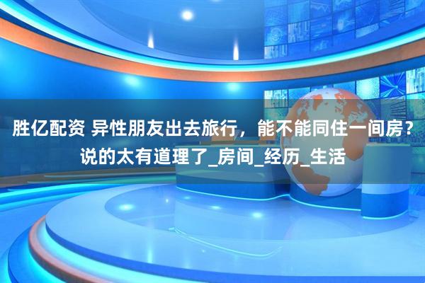 胜亿配资 异性朋友出去旅行，能不能同住一间房？说的太有道理了_房间_经历_生活
