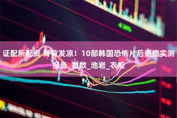 证配所配资 脊背发凉！10部韩国恐怖片后遗症实测报告_指数_池岩_衣柜