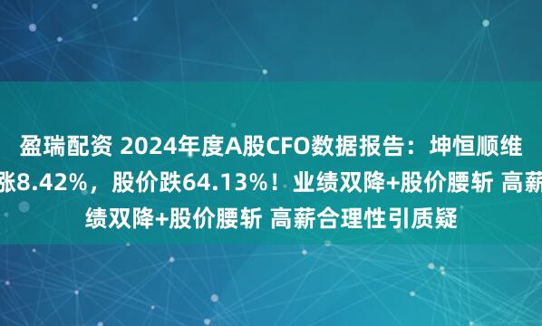 盈瑞配资 2024年度A股CFO数据报告：坤恒顺维CFO牟兰薪酬涨8.42%，股价跌64.13%！业绩双降+股价腰斩 高薪合理性引质疑