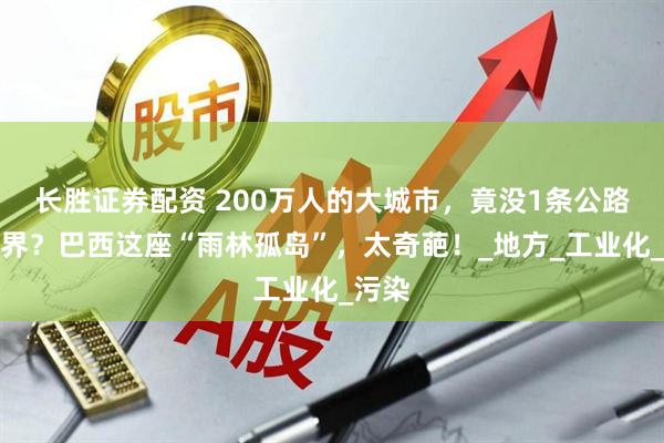 长胜证券配资 200万人的大城市，竟没1条公路通外界？巴西这座“雨林孤岛”，太奇葩！_地方_工业化_污染
