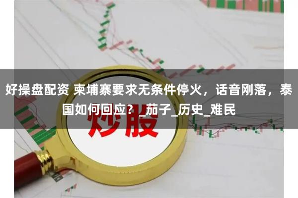 好操盘配资 柬埔寨要求无条件停火，话音刚落，泰国如何回应？_茄子_历史_难民
