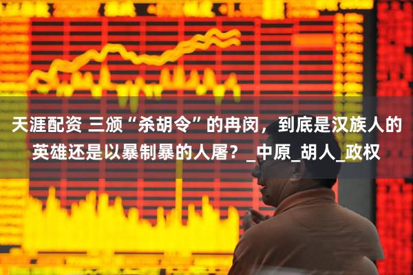 天涯配资 三颁“杀胡令”的冉闵，到底是汉族人的英雄还是以暴制暴的人屠？_中原_胡人_政权