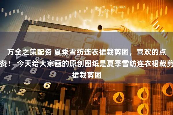万全之策配资 夏季雪纺连衣裙裁剪图，喜欢的点个赞！ 今天给大家画的原创图纸是夏季雪纺连衣裙裁剪图