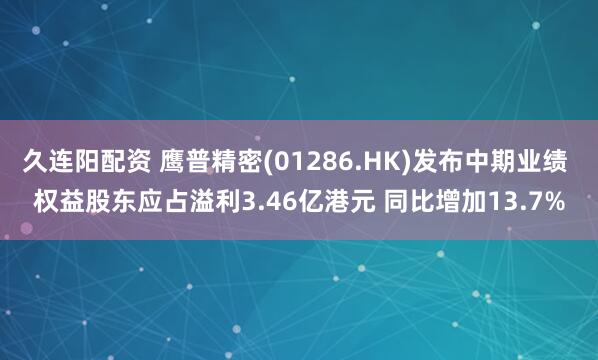 久连阳配资 鹰普精密(01286.HK)发布中期业绩 权益股东应占溢利3.46亿港元 同比增加13.7%