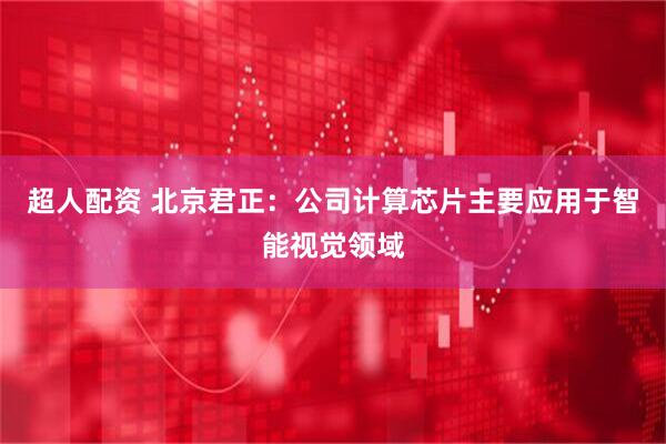 超人配资 北京君正：公司计算芯片主要应用于智能视觉领域
