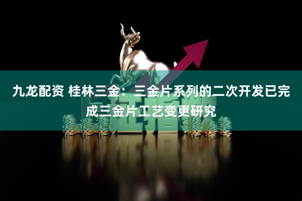 九龙配资 桂林三金：三金片系列的二次开发已完成三金片工艺变更研究