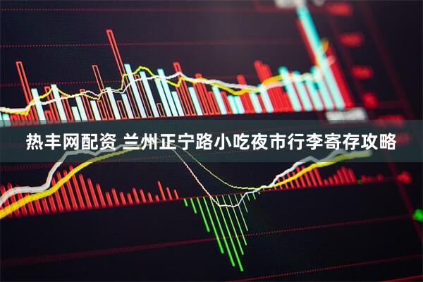 热丰网配资 兰州正宁路小吃夜市行李寄存攻略