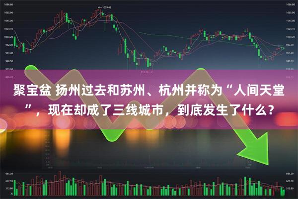 聚宝盆 扬州过去和苏州、杭州并称为“人间天堂”，现在却成了三线城市，到底发生了什么？