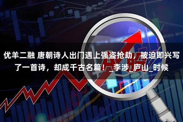 优羊二融 唐朝诗人出门遇上强盗抢劫，被迫即兴写了一首诗，却成千古名篇！_李涉_庐山_时候