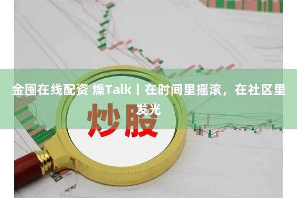 金囤在线配资 燥Talk丨在时间里摇滚，在社区里发光