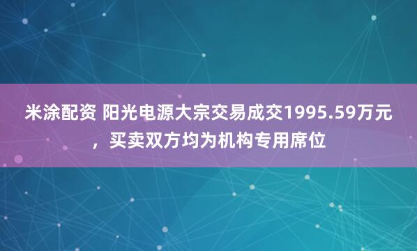 米涂配资 阳光电源大宗交易成交1995.59万元，买卖双方均为机构专用席位