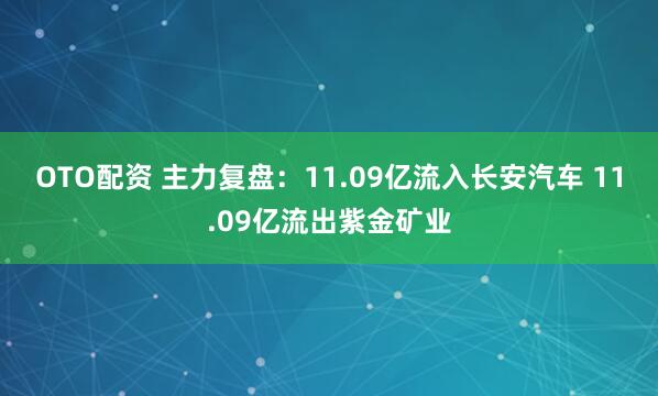OTO配资 主力复盘：11.09亿流入长安汽车 11.09亿流出紫金矿业
