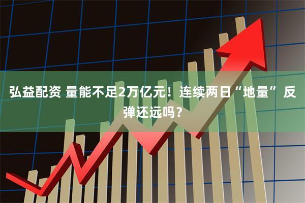 弘益配资 量能不足2万亿元！连续两日“地量” 反弹还远吗？