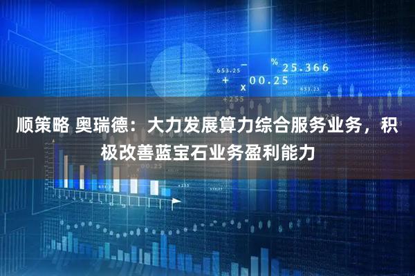 顺策略 奥瑞德：大力发展算力综合服务业务，积极改善蓝宝石业务盈利能力