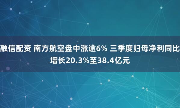 融信配资 南方航空盘中涨逾6% 三季度归母净利同比增长20.3%至38.4亿元
