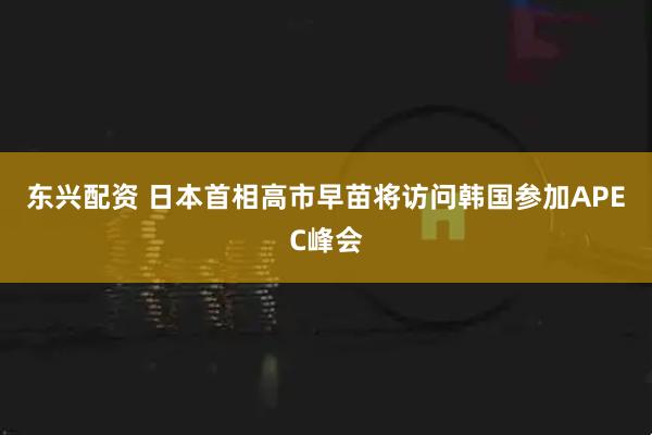 东兴配资 日本首相高市早苗将访问韩国参加APEC峰会