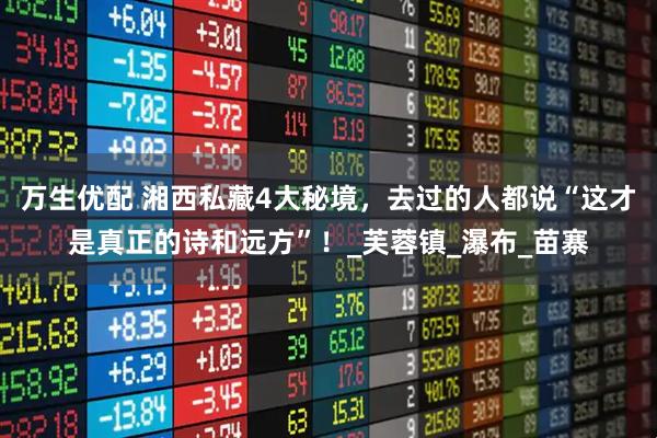 万生优配 湘西私藏4大秘境，去过的人都说“这才是真正的诗和远方”！_芙蓉镇_瀑布_苗寨