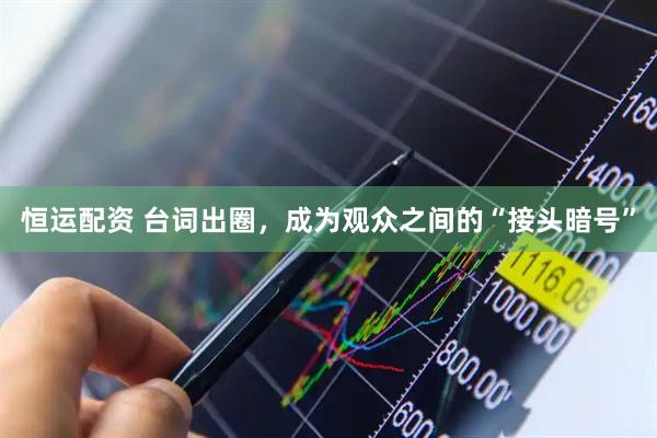 恒运配资 台词出圈，成为观众之间的“接头暗号”