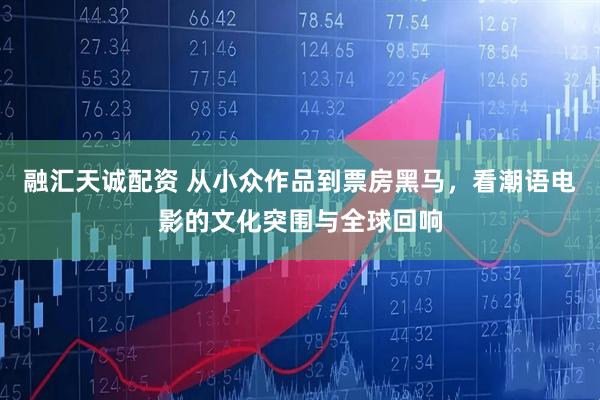 融汇天诚配资 从小众作品到票房黑马，看潮语电影的文化突围与全球回响