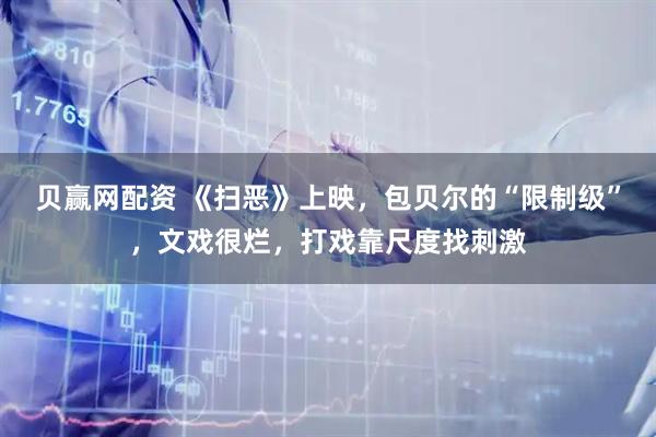 贝赢网配资 《扫恶》上映，包贝尔的“限制级”，文戏很烂，打戏靠尺度找刺激