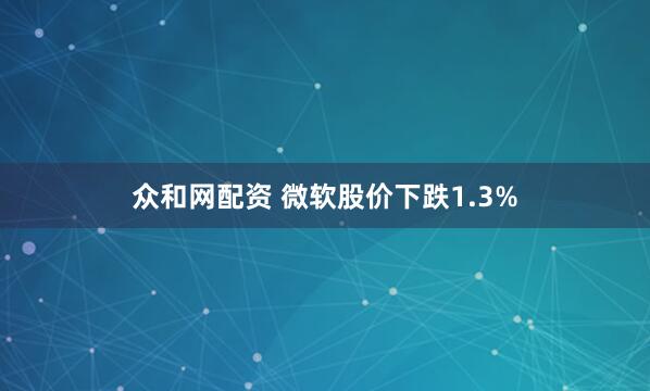 众和网配资 微软股价下跌1.3%
